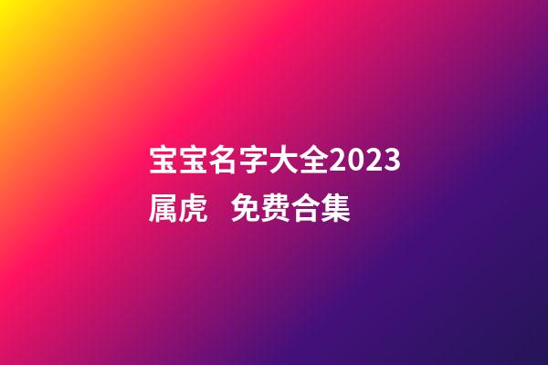 宝宝名字大全2023属虎   免费合集